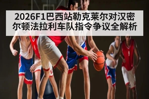 2026F1巴西站勒克莱尔对汉密尔顿法拉利车队指令争议全解析