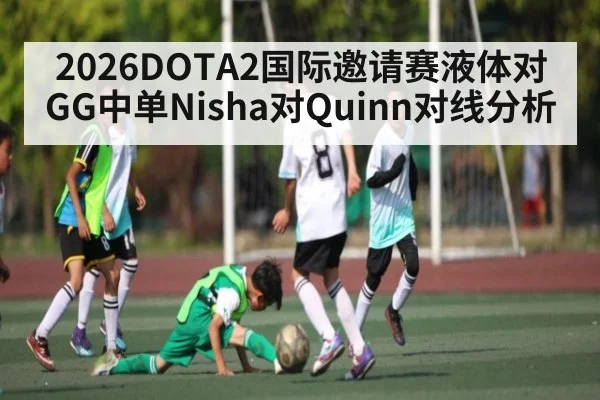 2026DOTA2国际邀请赛液体对GG中单Nisha对Quinn对线分析