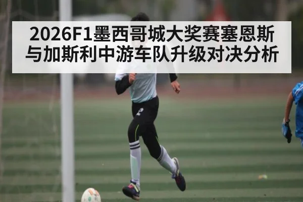 2026F1墨西哥城大奖赛塞恩斯与加斯利中游车队升级对决分析